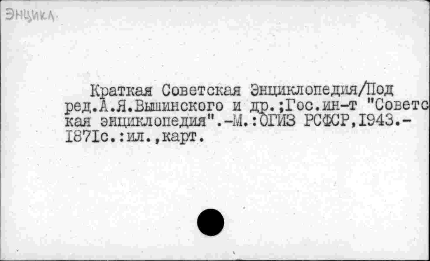 ﻿
Краткая Советская Эндаклопедия/Под ред.А.Я.Вышинского и др.;Гос.ин-т "Совете кая энциклопедия ".-М.:0ГИЗ РСФСР,1943.-1871с.:ил.»карт.